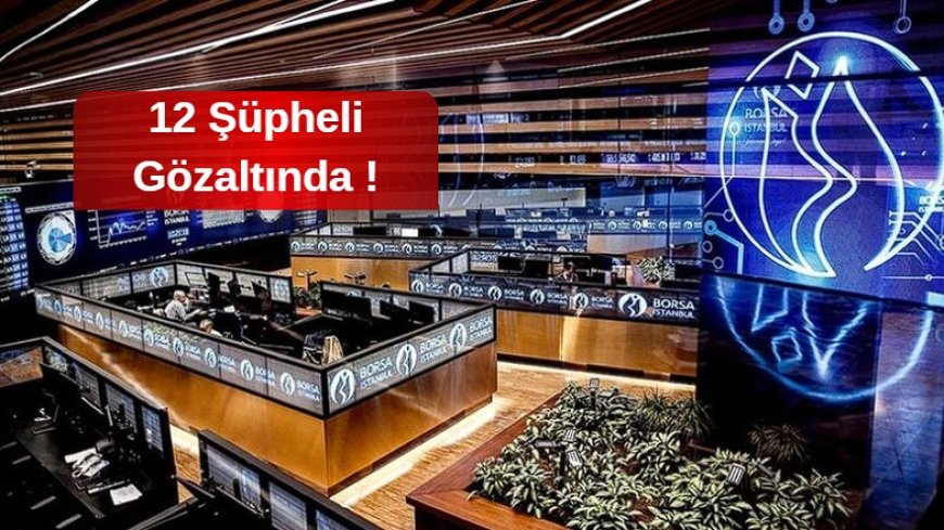 Borsa İstanbul’da Manipülasyon Operasyonu 12 Şüpheli Gözaltında